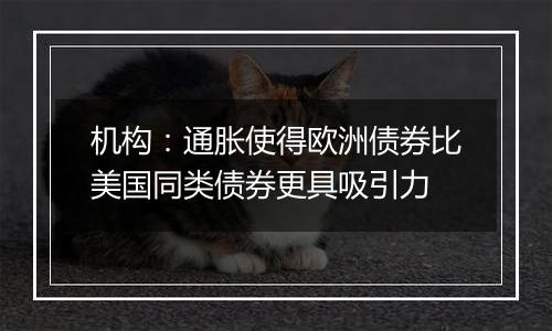 机构:通胀使得欧洲债券比美国同类债券更具吸引力