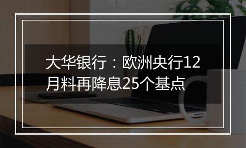 大华银行:欧洲央行12月料再降息25个基点