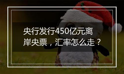 央行发行450亿元离岸央票,汇率怎么走?