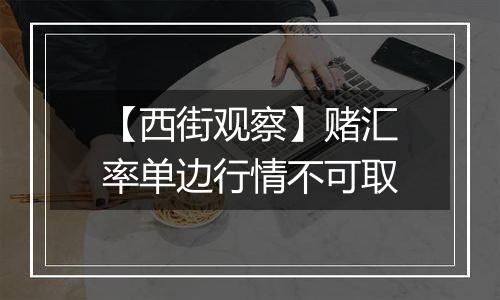 【西街观察】赌汇率单边行情不可取