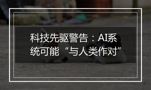 科技先驱警告:AI系统可能“与人类作对”