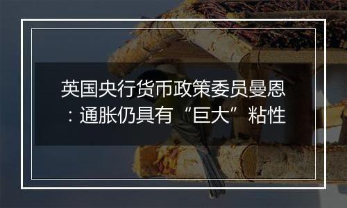 英国央行货币政策委员曼恩:通胀仍具有“巨大”粘性
