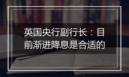 英国央行副行长：目前渐进降息是合适的