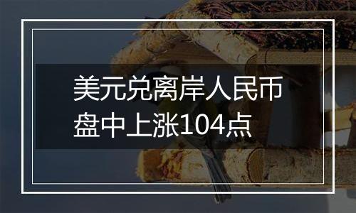 美元兑离岸人民币盘中上涨104点