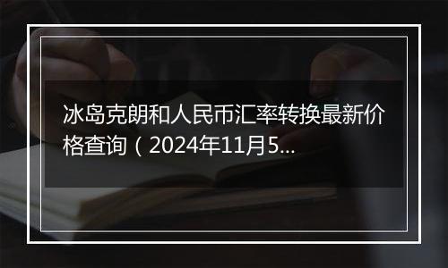 冰岛克朗和人民币汇率转换最新价格查询（2024年11月5日）