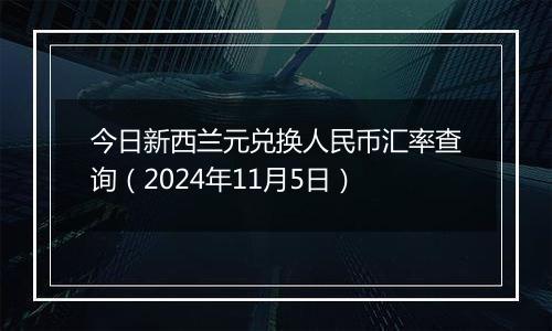 今日新西兰元兑换人民币汇率查询(2024年11月5日)