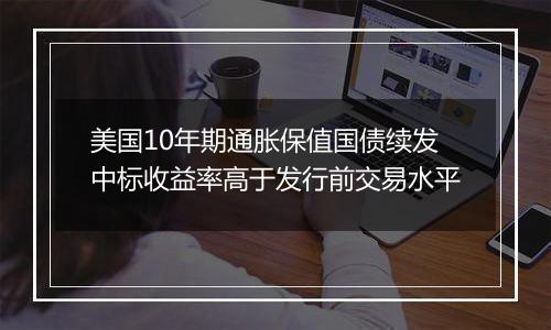 美国10年期通胀保值国债续发中标收益率高于发行前交易水平