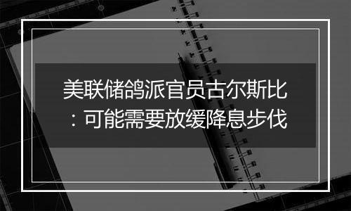 美联储鸽派官员古尔斯比:可能需要放缓降息步伐