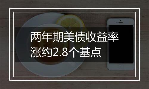两年期美债收益率涨约2.8个基点