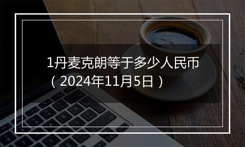 1丹麦克朗等于多少人民币(2024年11月5日)