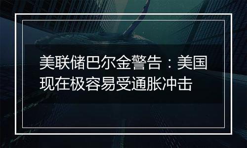 美联储巴尔金警告:美国现在极容易受通胀冲击