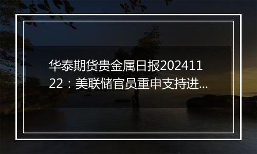 华泰期货贵金属日报20241122:美联储官员重申支持进一步降息 贵金属维持强势