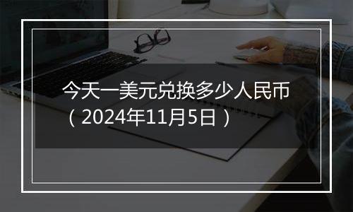 今天一美元兑换多少人民币(2024年11月5日)