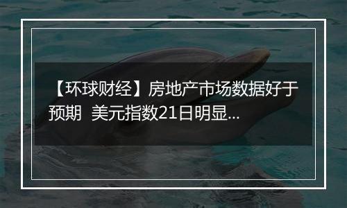 【环球财经】房地产市场数据好于预期 美元指数21日明显上涨