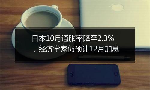 日本10月通胀率降至2.3%,经济学家仍预计12月加息
