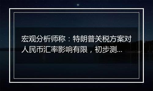 宏观分析师称:特朗普关税方案对人民币汇率影响有限,初步测算新均衡汇率约在8.0左右