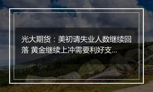光大期货：美初请失业人数继续回落 黄金继续上冲需要利好支持
