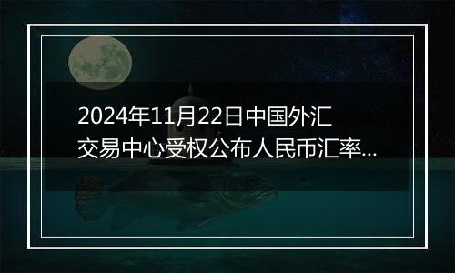 2024年11月22日中国外汇交易中心受权公布人民币汇率中间价公告