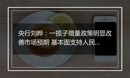 央行刘晔:一揽子增量政策明显改善市场预期 基本面支持人民币汇率保持基本稳定
