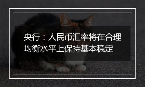 央行:人民币汇率将在合理均衡水平上保持基本稳定