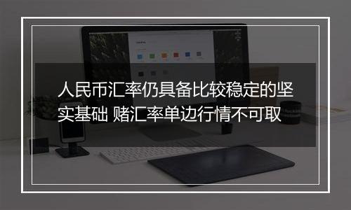 人民币汇率仍具备比较稳定的坚实基础 赌汇率单边行情不可取