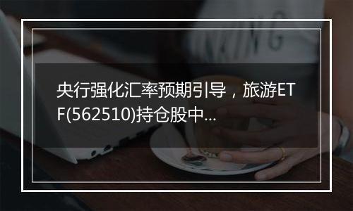 央行强化汇率预期引导,旅游ETF(562510)持仓股中国国航大涨超3%