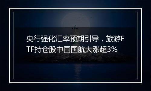 央行强化汇率预期引导,旅游ETF持仓股中国国航大涨超3%