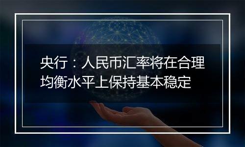 央行:人民币汇率将在合理均衡水平上保持基本稳定