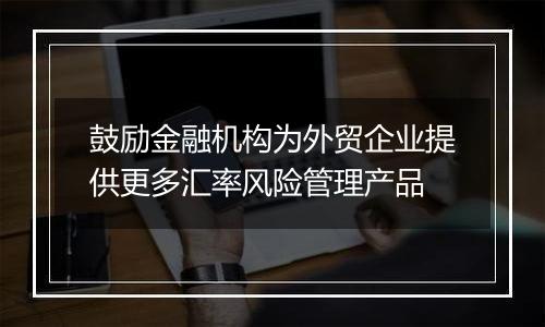 鼓励金融机构为外贸企业提供更多汇率风险管理产品
