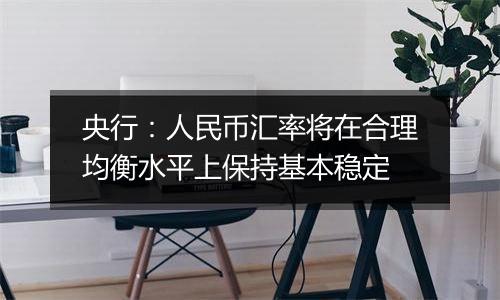 央行:人民币汇率将在合理均衡水平上保持基本稳定