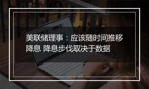美联储理事：应该随时间推移降息 降息步伐取决于数据