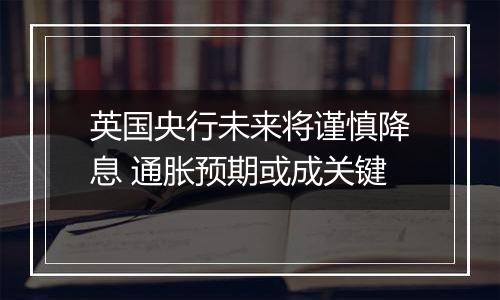 英国央行未来将谨慎降息 通胀预期或成关键
