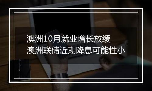 澳洲10月就业增长放缓 澳洲联储近期降息可能性小