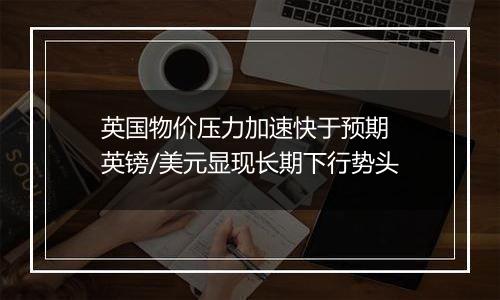 英国物价压力加速快于预期 英镑/美元显现长期下行势头