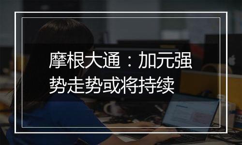 摩根大通:加元强势走势或将持续