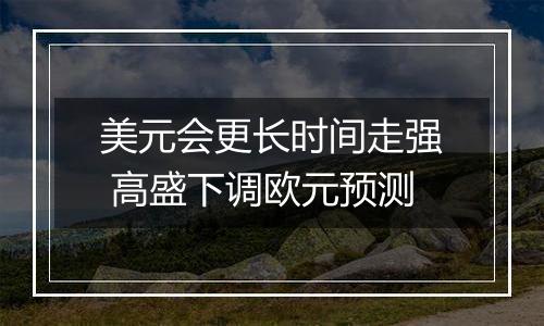 美元会更长时间走强 高盛下调欧元预测