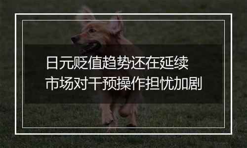 日元贬值趋势还在延续 市场对干预操作担忧加剧