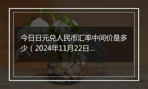 今日日元兑人民币汇率中间价是多少(2024年11月22日)