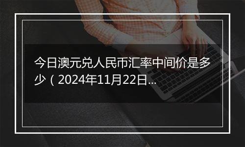 今日澳元兑人民币汇率中间价是多少(2024年11月22日)