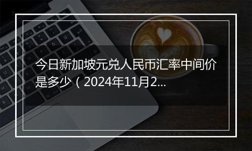 今日新加坡元兑人民币汇率中间价是多少（2024年11月22日）