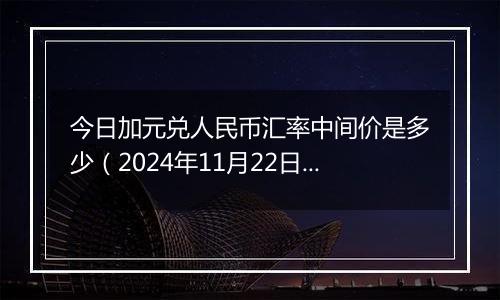 今日加元兑人民币汇率中间价是多少(2024年11月22日)