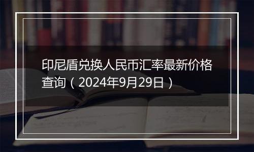 印尼盾兑换人民币汇率最新价格查询(2024年9月29日)