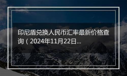 印尼盾兑换人民币汇率最新价格查询(2024年11月22日)