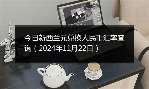 今日新西兰元兑换人民币汇率查询(2024年11月22日)