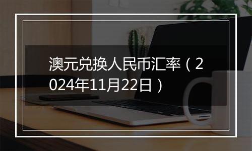澳元兑换人民币汇率(2024年11月22日)