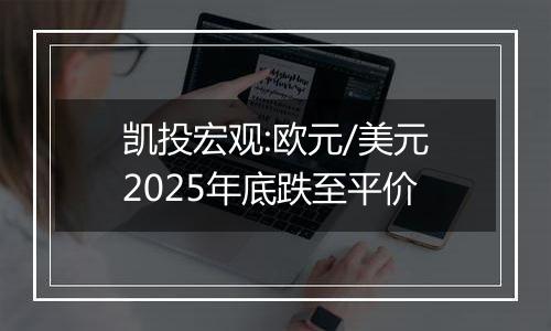 凯投宏观:欧元/美元2025年底跌至平价
