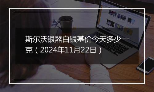 斯尔沃银器白银基价今天多少一克(2024年11月22日)