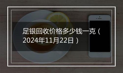 足银回收价格多少钱一克(2024年11月22日)