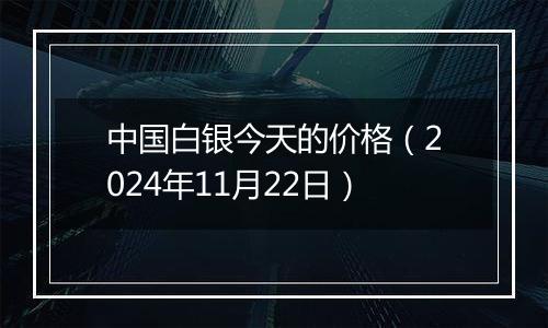 中国白银今天的价格(2024年11月22日)