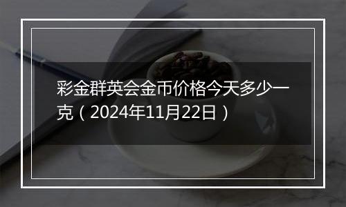 彩金群英会金币价格今天多少一克(2024年11月22日)